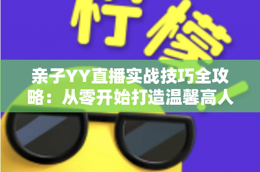 亲子YY直播实战技巧全攻略：从零开始打造温馨高人气家庭直播间