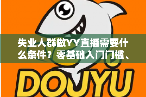 失业人群做YY直播需要什么条件？零基础入门门槛、设备清单与起步攻略全解析