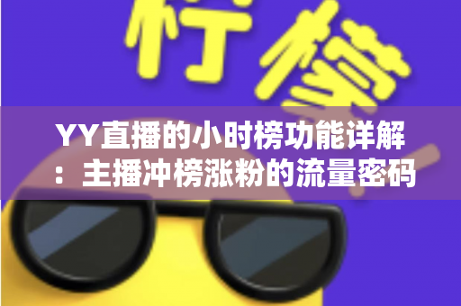 YY直播的小时榜功能详解:主播冲榜涨粉的流量密码与实战攻略 YY直播的小时榜功能详解:主播冲榜涨粉的流量密码与实战攻略