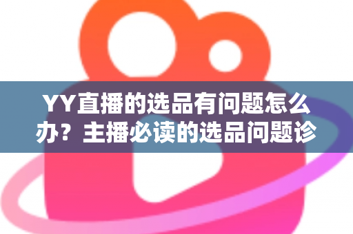 YY直播的选品有问题怎么办？主播必读的选品问题诊断与优化全攻略
