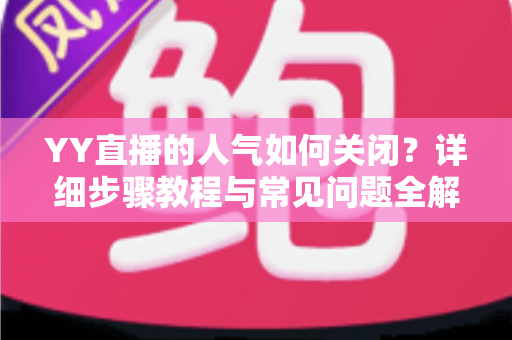 YY直播的人气如何关闭？详细步骤教程与常见问题全解析