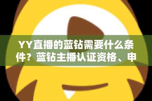 YY直播的蓝钻需要什么条件？蓝钻主播认证资格、申请流程与常见问题全攻略