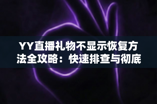 YY直播礼物不显示恢复方法全攻略：快速排查与彻底解决显示异常的实用技巧