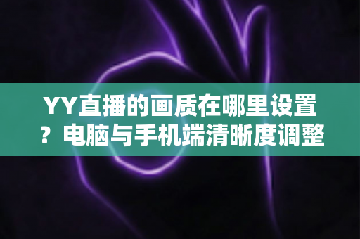 YY直播的画质在哪里设置？电脑与手机端清晰度调整全攻略