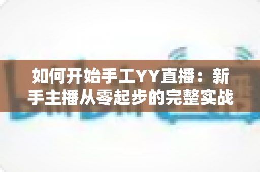 如何开始手工YY直播：新手主播从零起步的完整实战指南