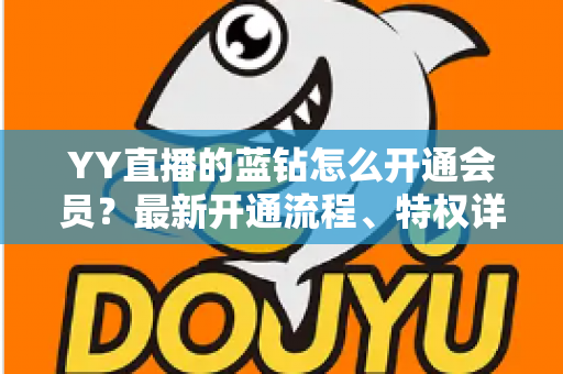 YY直播的蓝钻怎么开通会员?最新开通流程、特权详解与常见问题一站式指南 YY直播的蓝钻怎么开通会员?最新开通流程、特权详解与常见问题一站式指南