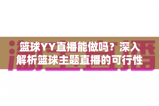 篮球YY直播能做吗?深入解析篮球主题直播的可行性、版权边界与实战运营指南 篮球YY直播能做吗?深入解析篮球主题直播的可行性、版权边界与实战运营指南