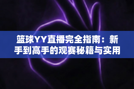 篮球YY直播完全指南：新手到高手的观赛秘籍与实用技巧全解析