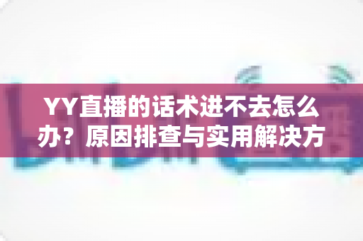 YY直播的话术进不去怎么办?原因排查与实用解决方法全攻略 YY直播的话术进不去怎么办?原因排查与实用解决方法全攻略