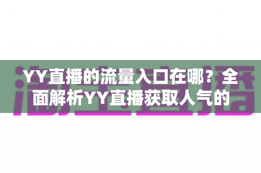 YY直播的流量入口在哪？全面解析YY直播获取人气的核心渠道与实用运营指南