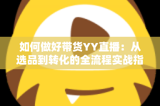 如何做好带货YY直播：从选品到转化的全流程实战指南，助你打造高人气高销量的直播间