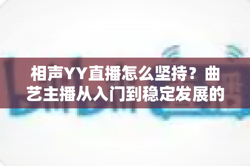 相声YY直播怎么坚持？曲艺主播从入门到稳定发展的全方位实战指南