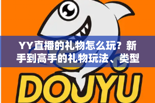 YY直播的礼物怎么玩？新手到高手的礼物玩法、类型与实用技巧全解析
