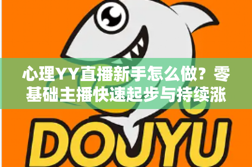 心理YY直播新手怎么做?零基础主播快速起步与持续涨粉的实战指南 心理YY直播新手怎么做?零基础主播快速起步与持续涨粉的实战指南