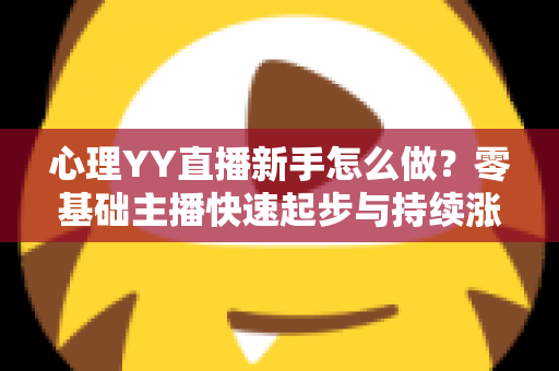心理YY直播新手怎么做?零基础主播快速起步与持续涨粉的实战指南 心理YY直播新手怎么做?零基础主播快速起步与持续涨粉的实战指南