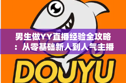 男生做YY直播经验全攻略:从零基础新人到人气主播的实战心得与避坑指南 男生做YY直播经验全攻略:从零基础新人到人气主播的实战心得与避坑指南