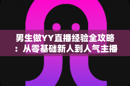 男生做YY直播经验全攻略:从零基础新人到人气主播的实战心得与避坑指南 男生做YY直播经验全攻略:从零基础新人到人气主播的实战心得与避坑指南
