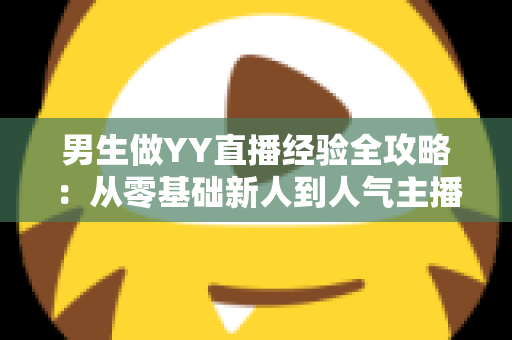 男生做YY直播经验全攻略:从零基础新人到人气主播的实战心得与避坑指南 男生做YY直播经验全攻略:从零基础新人到人气主播的实战心得与避坑指南