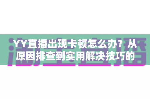 YY直播出现卡顿怎么办？从原因排查到实用解决技巧的完整指南