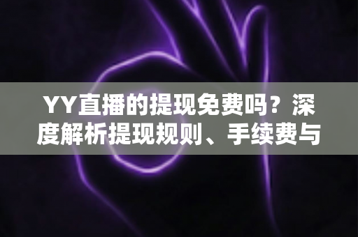 YY直播的提现免费吗?深度解析提现规则、手续费与到账全流程 YY直播的提现免费吗?深度解析提现规则、手续费与到账全流程