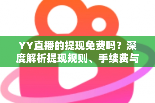 YY直播的提现免费吗?深度解析提现规则、手续费与到账全流程 YY直播的提现免费吗?深度解析提现规则、手续费与到账全流程