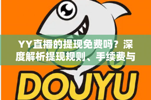 YY直播的提现免费吗？深度解析提现规则、手续费与到账全流程
