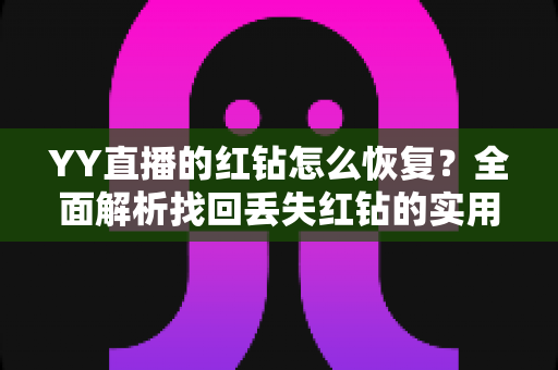 YY直播的红钻怎么恢复？全面解析找回丢失红钻的实用方法与避坑指南