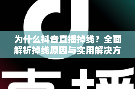 为什么抖音直播掉线？全面解析掉线原因与实用解决方案指南