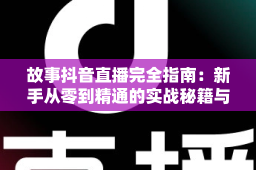 故事抖音直播完全指南:新手从零到精通的实战秘籍与涨粉攻略 故事抖音直播完全指南:新手从零到精通的实战秘籍与涨粉攻略