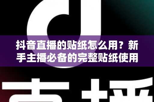 抖音直播的贴纸怎么用？新手主播必备的完整贴纸使用教程与实战技巧