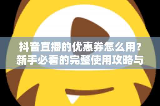 抖音直播的优惠券怎么用？新手必看的完整使用攻略与省钱技巧