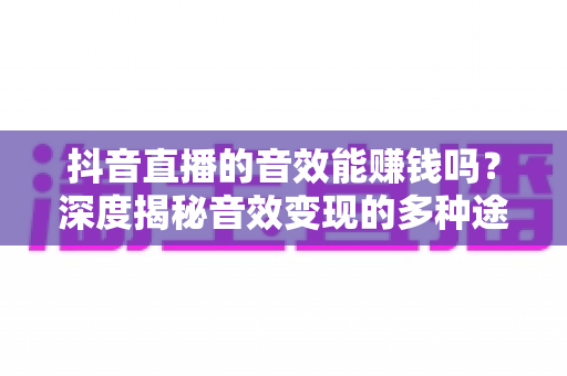 抖音直播的音效能赚钱吗？深度揭秘音效变现的多种途径与实操策略