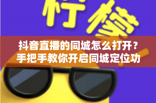 抖音直播的同城怎么打开？手把手教你开启同城定位功能，快速获取本地流量