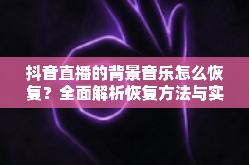 抖音直播的背景音乐怎么恢复?全面解析恢复方法与实用技巧大全 抖音直播的背景音乐怎么恢复?全面解析恢复方法与实用技巧大全