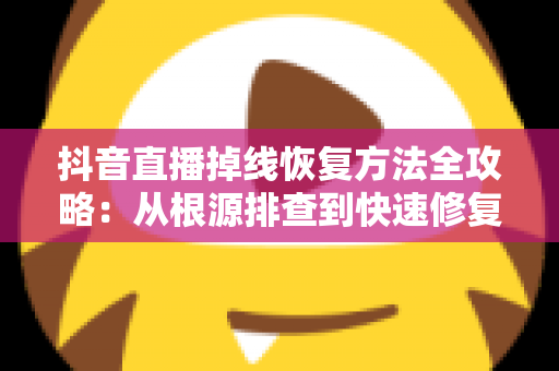 抖音直播掉线恢复方法全攻略：从根源排查到快速修复，让您的直播稳定不中断