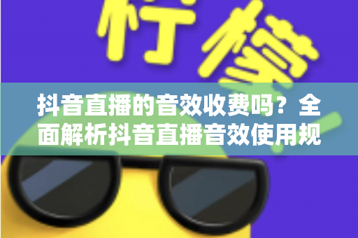 抖音直播的音效收费吗?全面解析抖音直播音效使用规则与免费技巧 抖音直播的音效收费吗?全面解析抖音直播音效使用规则与免费技巧