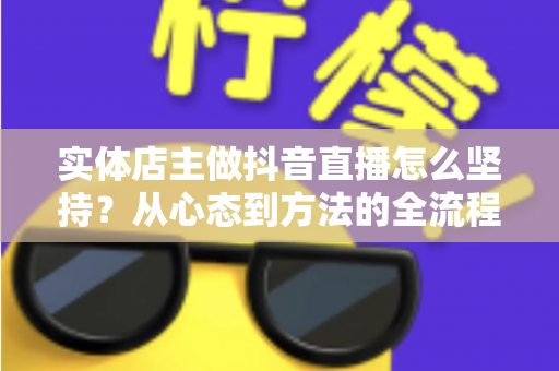 实体店主做抖音直播怎么坚持?从心态到方法的全流程实战指南 实体店主做抖音直播怎么坚持?从心态到方法的全流程实战指南