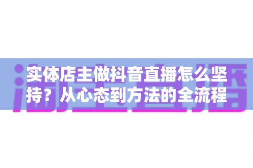 实体店主做抖音直播怎么坚持?从心态到方法的全流程实战指南 实体店主做抖音直播怎么坚持?从心态到方法的全流程实战指南