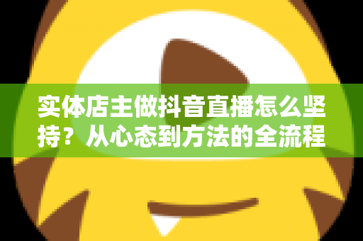 实体店主做抖音直播怎么坚持?从心态到方法的全流程实战指南 实体店主做抖音直播怎么坚持?从心态到方法的全流程实战指南