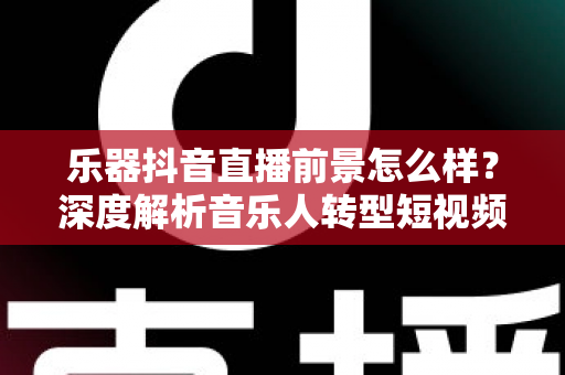 乐器抖音直播前景怎么样?深度解析音乐人转型短视频直播的机遇与挑战 乐器抖音直播前景怎么样?深度解析音乐人转型短视频直播的机遇与挑战