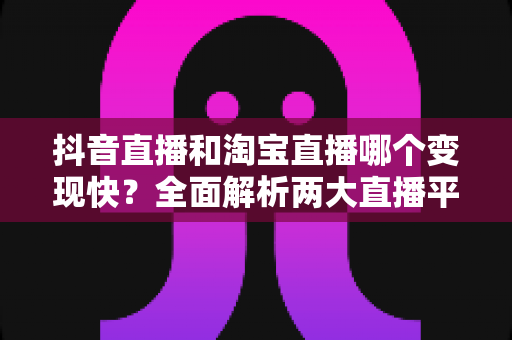 抖音直播和淘宝直播哪个变现快?全面解析两大直播平台的变现速度与赚钱攻略 抖音直播和淘宝直播哪个变现快?全面解析两大直播平台的变现速度与赚钱攻略