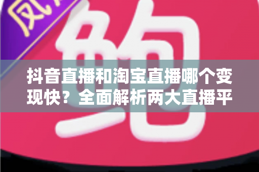 抖音直播和淘宝直播哪个变现快?全面解析两大直播平台的变现速度与赚钱攻略 抖音直播和淘宝直播哪个变现快?全面解析两大直播平台的变现速度与赚钱攻略
