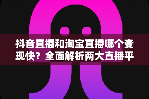 抖音直播和淘宝直播哪个变现快？全面解析两大直播平台的变现速度与赚钱攻略