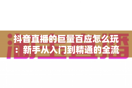 抖音直播的巨量百应怎么玩:新手从入门到精通的全流程实战指南,助你快速掌握选品、开播与数据分析核心技巧 抖音直播的巨量百应怎么玩:新手从入门到精通的全流程实战指南,助你快速掌握选品、开播与数据分析核心技巧