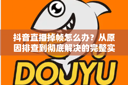 抖音直播掉帧怎么办？从原因排查到彻底解决的完整实操指南