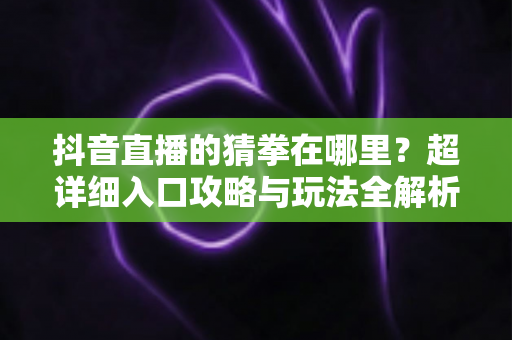抖音直播的猜拳在哪里？超详细入口攻略与玩法全解析