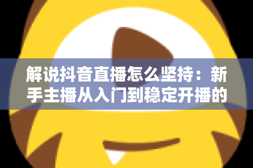 解说抖音直播怎么坚持：新手主播从入门到稳定开播的完整实战指南