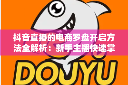 抖音直播的电商罗盘开启方法全解析：新手主播快速掌握数据化运营的实用指南