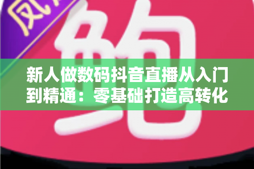 新人做数码抖音直播从入门到精通:零基础打造高转化直播间的完整实战指南 新人做数码抖音直播从入门到精通:零基础打造高转化直播间的完整实战指南