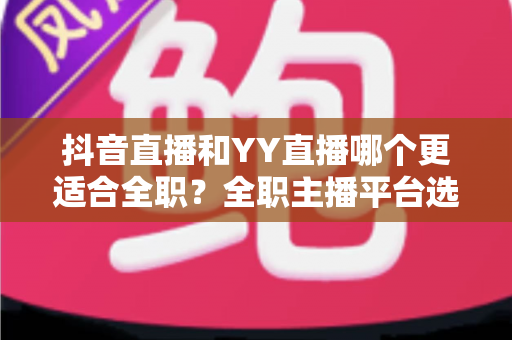 抖音直播和YY直播哪个更适合全职?全职主播平台选择全攻略与变现深度解析 抖音直播和YY直播哪个更适合全职?全职主播平台选择全攻略与变现深度解析